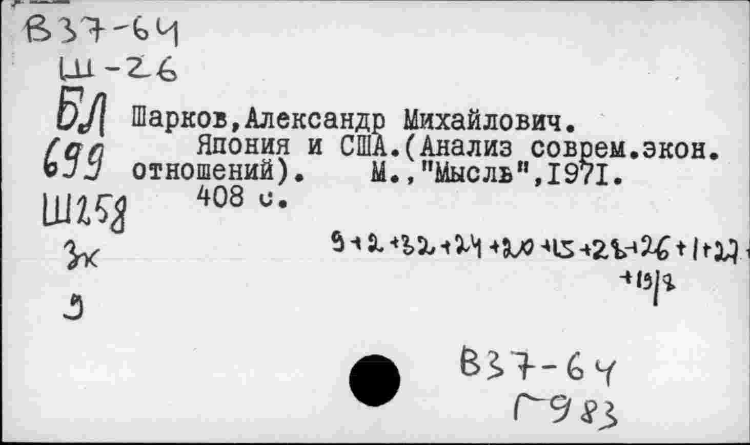 ﻿Шарков,Александр Михайлович.
/д-д Япония и США.(Анализ соврем.экон, отношений). М.,’’Мысль",1971.
408 и-
Х*	5 Ч X	-45	* Изд